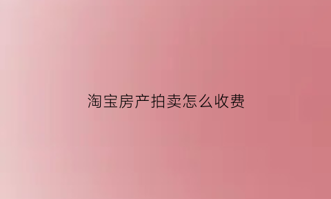 淘宝房产拍卖怎么收费(淘宝拍卖网房产)