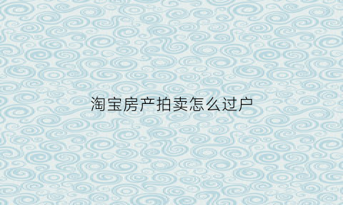 淘宝房产拍卖怎么过户(淘宝网拍卖房产)