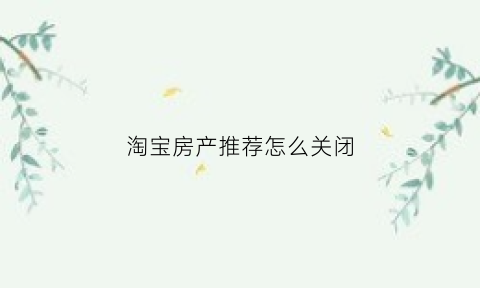 淘宝房产推荐怎么关闭(淘宝app怎么关闭推荐)