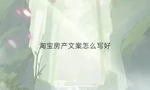 淘宝房产文案怎么写好(淘宝房产文案怎么写好一点)