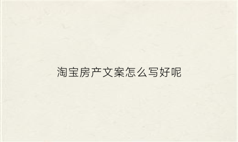 淘宝房产文案怎么写好呢(淘宝房产文案怎么写好呢图片)