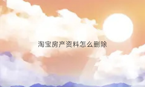 淘宝房产资料怎么删除(淘宝房产资料怎么删除记录)