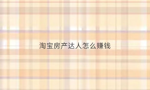 淘宝房产达人怎么赚钱(房产达人买家)