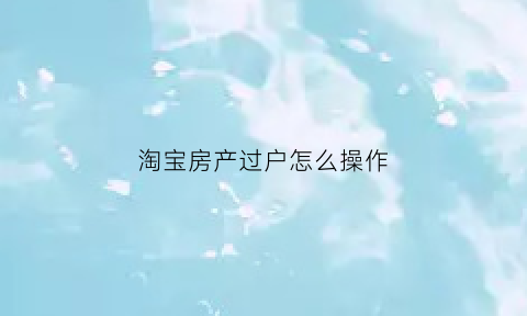 淘宝房产过户怎么操作(淘宝过户在哪里申请)