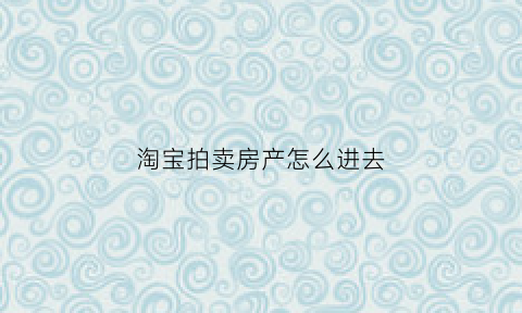 淘宝拍卖房产怎么进去(淘宝拍卖房产怎么操作)