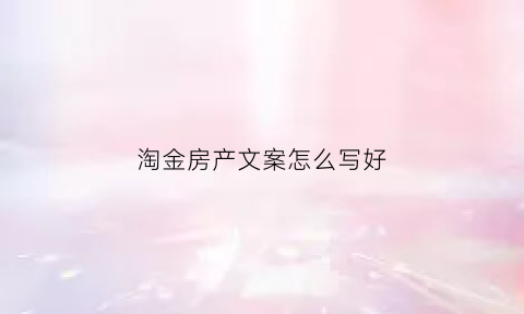 淘金房产文案怎么写好(淘房地产)