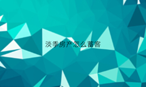 淡季房产怎么蓄客(房子销售淡旺季)