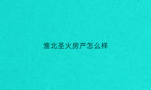 淮北圣火房产怎么样(淮北圣火房地产可靠吗)