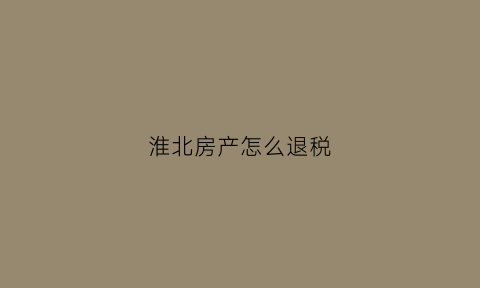 淮北房产怎么退税(淮北房子退税能退多少钱)