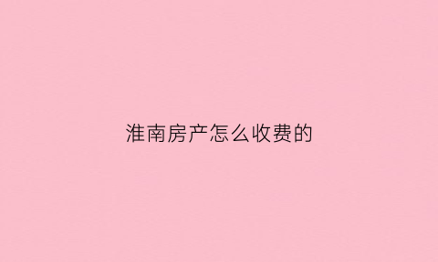 淮南房产怎么收费的(淮南房产)