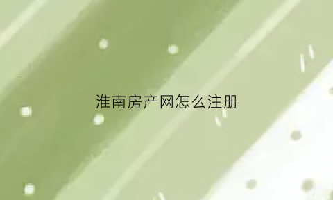 淮南房产网怎么注册(淮南房产交易网官方)