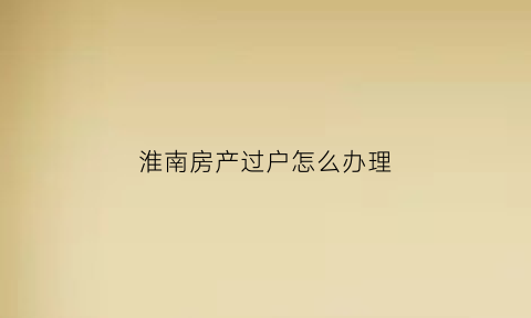 淮南房产过户怎么办理(淮南房产过户咨询热线)