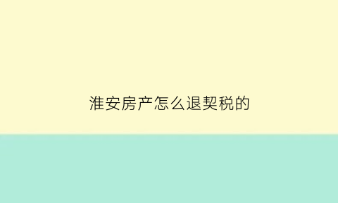 淮安房产怎么退契税的(淮安退契税需要带什么材料)