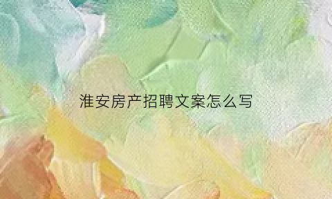 淮安房产招聘文案怎么写(房产招聘广告词简短朋友圈)