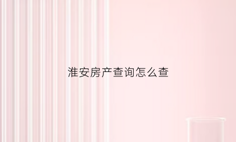 淮安房产查询怎么查(淮安房产查询系统)