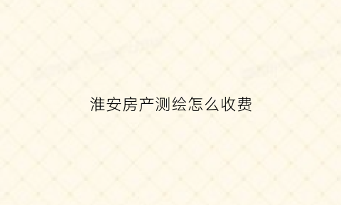 淮安房产测绘怎么收费(房产测绘收费标准2021)