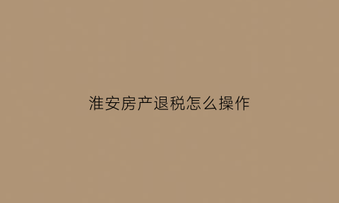 淮安房产退税怎么操作(淮安买房退税)