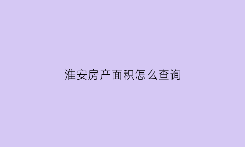 淮安房产面积怎么查询(淮安房产在什么地方查网签)