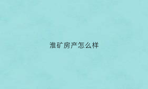 淮矿房产怎么样(淮矿地产开发的楼盘)