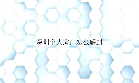 深圳个人房产怎么解封(深圳房产解封要多久)