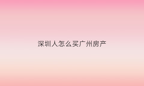 深圳人怎么买广州房产(深圳人怎么买广州房产房)