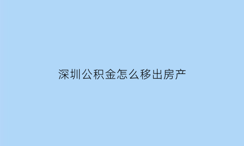 深圳公积金怎么移出房产(深圳公积金怎么移出房产信息)