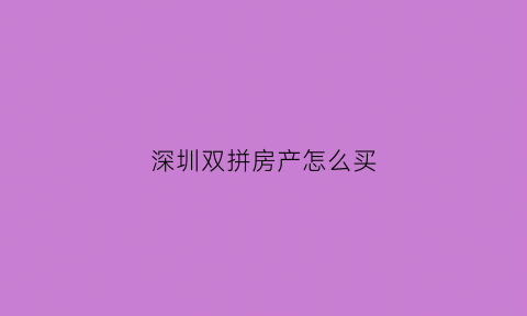 深圳双拼房产怎么买(深圳双拼房如何购买)