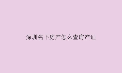深圳名下房产怎么查房产证(深圳查询名下房产)