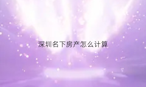 深圳名下房产怎么计算(深圳拥有房产占人口总数比例是多少)