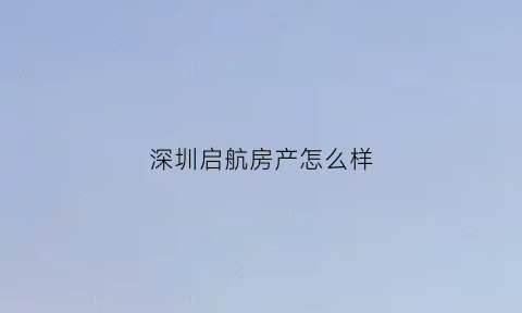 深圳启航房产怎么样(深圳启航资产管理有限公司)