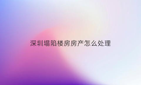 深圳塌陷楼房房产怎么处理(深圳楼房倒塌事件赔偿)