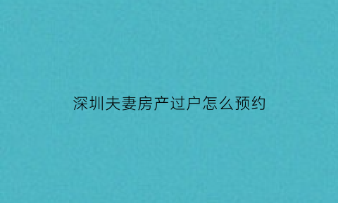 深圳夫妻房产过户怎么预约(深圳夫妻房产过户怎么预约流程)