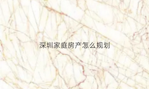 深圳家庭房产怎么规划(深圳房产政策解读)