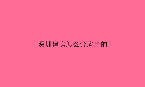 深圳建房怎么分房产的(深圳申请建房流程)