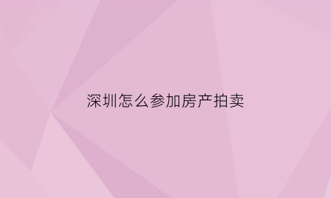 深圳怎么参加房产拍卖(深圳怎么参加房产拍卖活动)
