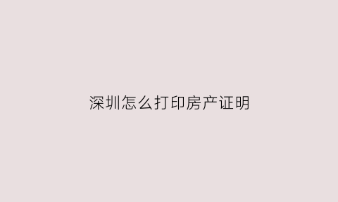 深圳怎么打印房产证明(深圳打印房产证明需要什么材料)