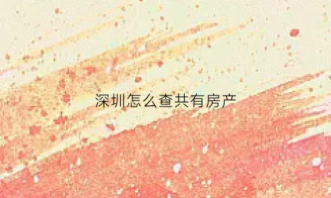 深圳怎么查共有房产(深圳查询名下房产)