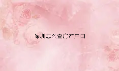深圳怎么查房产户口(深圳怎么查房子里有没有户口)