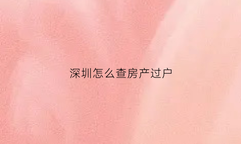 深圳怎么查房产过户(深圳查房产过户资料在哪里查)
