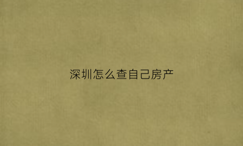 深圳怎么查自己房产(哪里可以查到深圳房产交易信息)