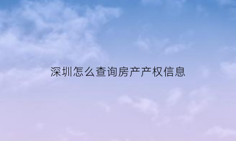 深圳怎么查询房产产权信息(深圳市查询房产产权如何查询)