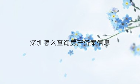 深圳怎么查询房产备案信息(深圳房产备案查询系统)