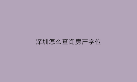 深圳怎么查询房产学位(深圳怎么查询房子学位信息)