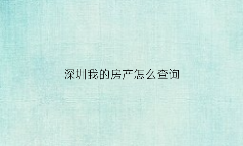 深圳我的房产怎么查询(深圳我的房产怎么查询备案价格)