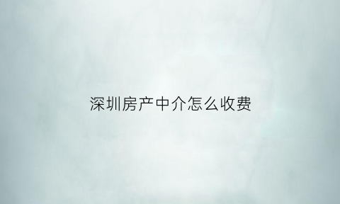 深圳房产中介怎么收费(深圳房产中介收费标准)
