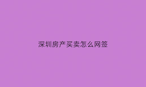 深圳房产买卖怎么网签(深圳房产网签查询系统)