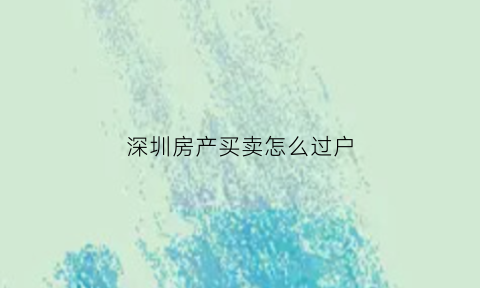 深圳房产买卖怎么过户(深圳房产买卖过户流程)
