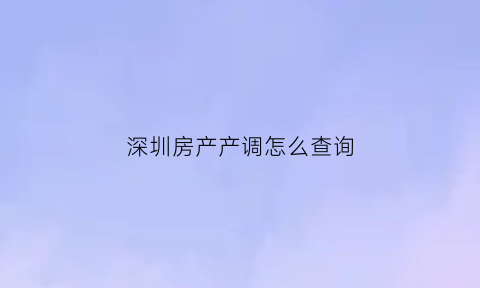 深圳房产产调怎么查询(深圳房产信息如何查询)