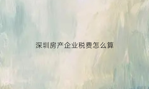 深圳房产企业税费怎么算(深圳房产企业税费怎么算的)