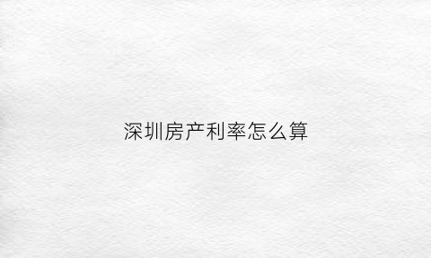 深圳房产利率怎么算(深圳房贷利率怎么算)